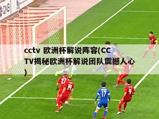 cctv 欧洲杯解说阵容(CCTV揭秘欧洲杯解说团队震撼人心)