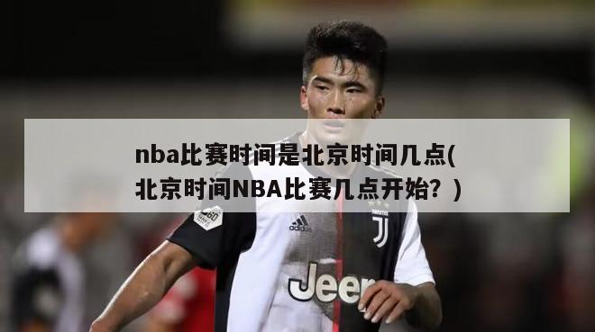 nba比赛时间是北京时间几点(北京时间NBA比赛几点开始？)