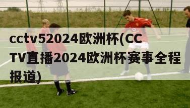 cctv52024欧洲杯(CCTV直播2024欧洲杯赛事全程报道)